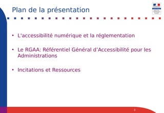 • L'accessibilité numérique et la réglementation
• Le RGAA: Référentiel Général d’Accessibilité pour les
Administrations
• Incitations et Ressources
3
Plan de la présentation
 