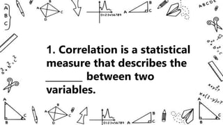 1. Correlation is a statistical
measure that describes the
________ between two
variables.
 
