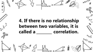 4. If there is no relationship
between two variables, it is
called a ________ correlation.
 