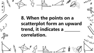 8. When the points on a
scatterplot form an upward
trend, it indicates a ________
correlation.
 