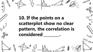 10. If the points on a
scatterplot show no clear
pattern, the correlation is
considered ________.
 