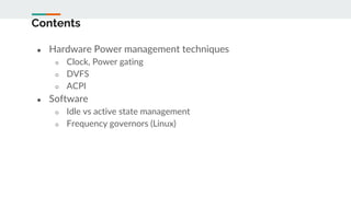 Contents
● Hardware Power management techniques
○ Clock, Power gating
○ DVFS
○ ACPI
● Software
○ Idle vs active state management
○ Frequency governors (Linux)
 