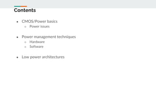 Contents
● CMOS/Power basics
○ Power issues
● Power management techniques
○ Hardware
○ Software
● Low power architectures
 