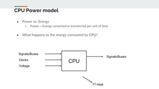CPU Power model
● Power vs. Energy
○ Power – Energy converted or transferred per unit of time
● What happens to the energy consumed by CPU?
CPU
Signals/Buses
Clocks
Voltage
Signals/Buses
?? Heat
 