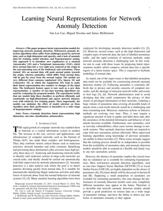 IEEE TRANSACTIONS ON CYBERNETICS, VOL. XX, NO. X, XXXX XXXX 1
Learning Neural Representations for Network
Anomaly Detection
Van Loi Cao, Miguel Nicolau and James McDermott
Abstract—This paper proposes latent representation models for
improving network anomaly detection. Well-known anomaly de-
tection algorithms often suffer from challenges posed by network
data, such as high dimension and sparsity, and a lack of anomaly
data for training, model selection, and hyperparameter tuning.
Our approach is to introduce new regularizers to a classical
Autoencoder (AE) and a Variational Autoencoder (VAE), which
force normal data into a very tight area centered at the origin in
the non-saturating area of the bottleneck unit activations. These
trained AEs on normal data will push normal points towards
the origin, whereas anomalies, which differ from normal data,
will be put far away from the normal region. The models are
very different from common regularized AEs, Sparse AE and
Contractive AE, in which the regularized AEs tend to make
their latent representation less sensitive to changes of the input
data. The bottleneck feature space is now used as a new data
representation. A number of one-class learning algorithms are
used for evaluating the proposed models. The experiments testify
that our models help these classifiers to perform efficiently and
consistently on high-dimensional and sparse network datasets,
even with relatively few training points. More importantly, the
models can minimize the effect of model selection on these
classifiers since their performance is insensitive to a wide range
of hyperparameter settings.
Index Terms—Anomaly detection, latent representation, high
dimension, one-class classification, autoencoders.
I. INTRODUCTION
THE rapid growth of computer networks has enabled them
to function as a central information system in modern
life. The increase in the size, services and applications, and
infrastructure of computer networks such as the Internet of
Things (IoT), has made them complex and heterogeneous.
Thus, they confront various critical threats such as malicious
activities, network intruders and cyber criminals. Identifying
and preventing these detrimental cyber activities have high pri-
ority these days [1]. Analyzing and monitoring network traffic
to identify such malicious actions in large-scale networks are
crucial tasks, and ideally should be carried out automatically
with little supervision by network administrators [2]. Anomaly
detection is a data analysis task where the goal is to detect
patterns deviating greatly from normal data. It is suitable for
automatically identifying illegal, malicious activities and other
forms of network abuse from the normal behaviors of network
systems [3], [4]. Many machine learning algorithms have been
Manuscript received December 22, 2017; revised March 13, 2018. This
work is funded by Vietnam International Education Development (VIED) and
by agreement with the Irish Universities Association.
VL. Cao is with the School of Computer Science, University College
Dublin, Dublin, Ireland (e-mail: loi.cao@ucdconnect.ie).
J. McDermott and M. Nicolau are with University College Dublin, Dublin,
Ireland (e-mail: james.mcdermott2@ucd.ie and miguel.nicolau@ucd.ie).
employed for developing anomaly detection models [1], [2],
[3]. However, several issues, such as the high dimension and
complex types of network data, the lack of labelled anomalous
traffic, and the rapid evolution of intrusion methods, make
network anomaly detection a challenging task. In this work,
we aim to cope with these issues by proposing latent repre-
sentation models which compress normal data into a specific
region of a latent feature space. This is expected to facilitate
modelling of normal data.
As stated, one of the major issues is that labelled anomalous
data tends not be available for constructing network anomaly
detection models [3]. Collecting anomalies is extremely dif-
ficult due to privacy and security concerns of computer net-
works, and the shortage of intrusion network traffic and events
in host logs [5], [6]. Network administrators tend to avoid
divulging data that could compromise the privacy of their
clients or privileged information of their networks. Labeling a
huge volume of anomalous data covering all possible kinds of
attacks from a real-world network would be a challenging and
time-consuming task. Moreover, malicious actions or intrusive
methods are evolving over time. Thus, it may require a
significant amount of time to gather and label these data after
the awareness of the detailed information and behavior of new
attacks becomes available. Furthermore, new anomalies, such
as zero-day vulnerabilities, often cause serious damage to net-
work systems. Thus anomaly detection models are required to
cope with new anomalous actions efficiently. Most supervised
learning algorithms using knowledge of previous anomalies
are unable to detect novelties [1]. These issues strongly suggest
that the training process should be as independent as possible
from the availability of anomalous data, and anomaly detection
models should be able to respond in a flexible and timely way
to any new anomalous actions.
However, the absence of anomalies implies the crucial issue
that no validation set is available for estimating hyperparam-
eters. Most well-known anomaly detection algorithms, such
as one-class Support Vector Machine (OCSVM) [7] or Local
Outlier Factor (LOF) [8], are highly dependent on the choice of
parameters [8], [9] (more details will be discussed in Section II
and III). Supposing a small proportion of anomalies are
available for estimating parameters, this may damage the per-
formance of anomaly detection models since new, completely
different anomalies may appear in the future. Therefore, it
is desirable that network anomaly detection models should
provide a good prediction on unseen data on a wide range
of parameter settings, and have the ability to detect any new
forms of anomalies instantly as they appear.
 