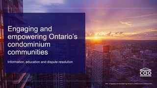 Information, education and dispute resolution
Engaging and
empowering Ontario’s
condominium
communities
CAO | Engaging and empowering Ontario’s condominium communities
 