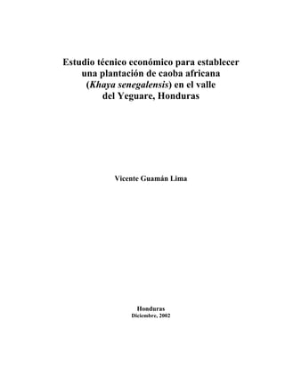 Estudio técnico económico para establecer
una plantación de caoba africana
(Khaya senegalensis) en el valle
del Yeguare, Honduras
Vicente Guamán Lima
Honduras
Diciembre, 2002
 