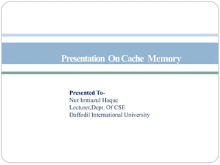 Presented To-
Nur Imtiazul Haque
Lecturer,Dept. Of CSE
Daffodil International University
Presentation OnCache Memory
1
 