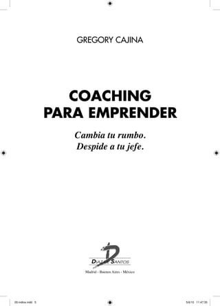 GREGORY CAJINA
Madrid - Buenos Aires - México
Coaching
para Emprender
Cambia tu rumbo.
Despide a tu jefe.
00-indice.indd 5 5/6/10 11:47:35
 