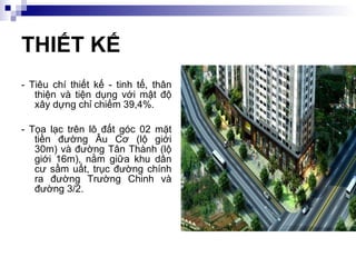 THIẾT KẾ - Tiêu chí thiết kế - tinh tế, thân thiện và tiện dụng với mật độ xây dựng chỉ chiếm 39,4%. - Tọa lạc trên lô đất góc 02 mặt tiền đường Âu Cơ (lộ giới 30m) và đường Tân Thành (lộ giới 16m), nằm giữa khu dân cư sầm uất, trục đường chính ra đường Trường Chinh và đường 3/2. 