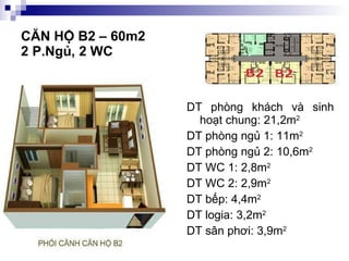 CĂN HỘ B2 – 60m2  2 P.Ngủ, 2 WC DT phòng khách và sinh hoạt chung: 21,2m 2 DT phòng ngủ 1: 11m 2 DT phòng ngủ 2: 10,6m 2 DT WC 1: 2,8m 2 DT WC 2: 2,9m 2 DT bếp: 4,4m 2 DT logia: 3,2m 2 DT sân phơi: 3,9m 2 