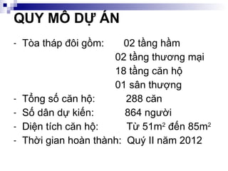 Tòa tháp đôi gồm:  02 tầng hầm   02 tầng thương mại   18 tầng căn hộ   01 sân thượng Tổng số căn hộ:  288 căn Số dân dự kiến:  864 người Diện tích căn hộ:  Từ 51m 2  đến 85m 2 Thời gian hoàn thành:  Quý II năm 2012 QUY MÔ DỰ ÁN 