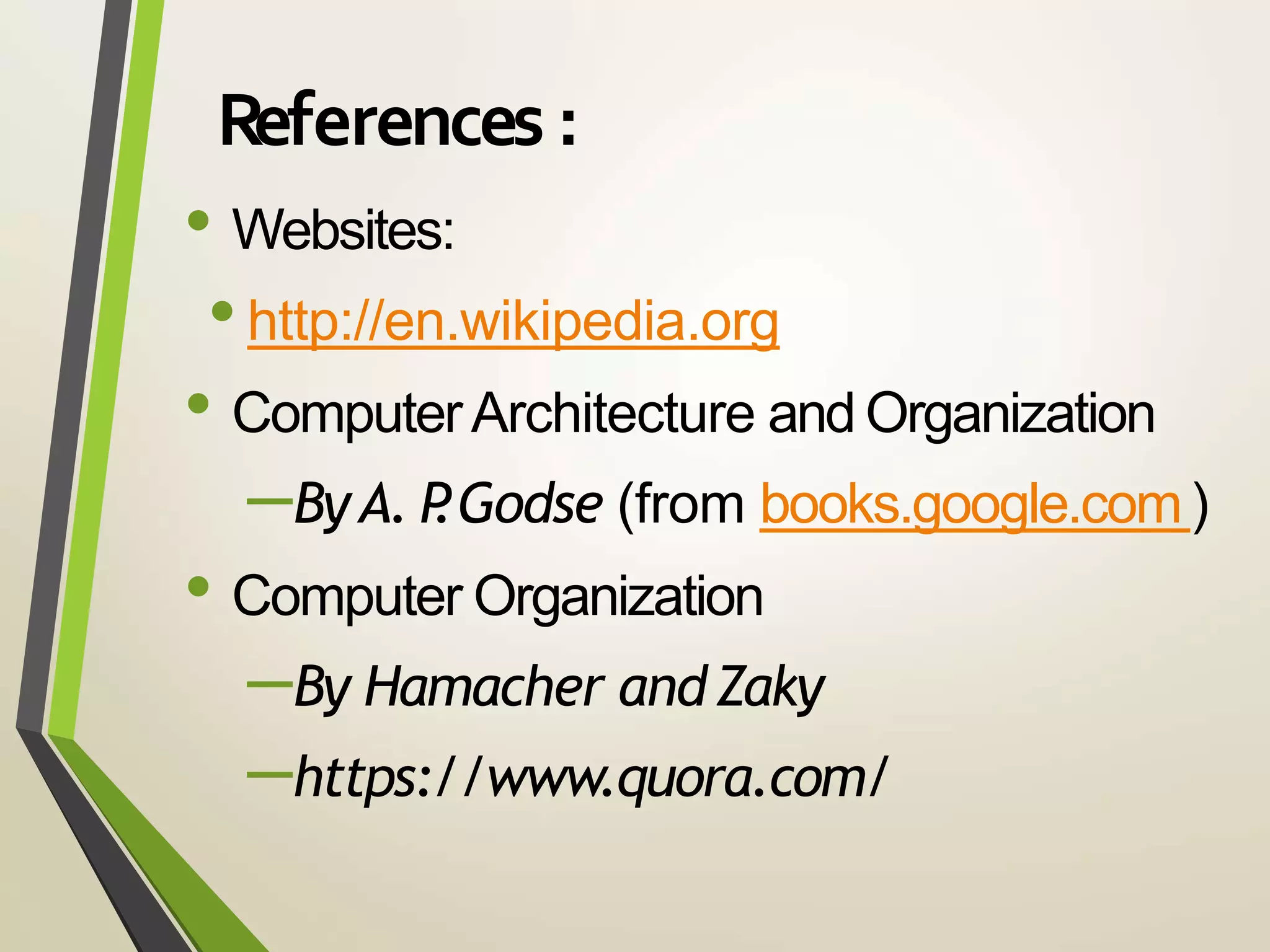 References :
• Websites:
•http://en.wikipedia.org
• ComputerArchitecture and Organization
–ByA. P.Godse (from books.google.com)
• Computer Organization
–By Hamacher andZaky
–https://www.quora.com/
 