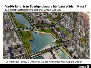 Varför får vi från Sverige planera hållbara städer i Kina ?   Exemplet Caofeidian International Green Eco-City Ulf Ranhagen  SWECO  Architects AB och KTH Urban Planning and Design 