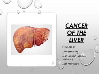 CANCER
OF THE
LIVER
PRESENTED BY
SWATILEKHA DAS
M.SC NURSING (MEDICAL-
SURGICAL )
ASST. PROFESSOR
 