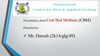 Presentation, about Coal Bed Methane (CBM)
Presented by:
 Mr. Haresh (2k14/glg/49)
 