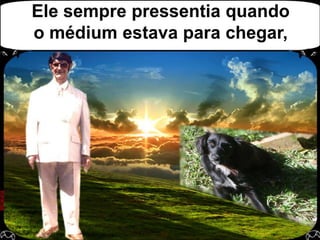 Ele sempre pressentia quando o médium estava para chegar, 