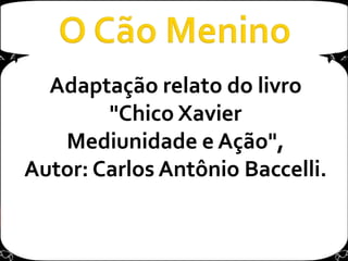 O Cão MeninoAdaptação relato do livro "Chico Xavier Mediunidade e Ação", Autor: Carlos Antônio Baccelli.
