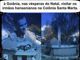 à Goiânia, nas vésperas do Natal, visitar os irmãos hansenianos na Colônia Santa Marta.