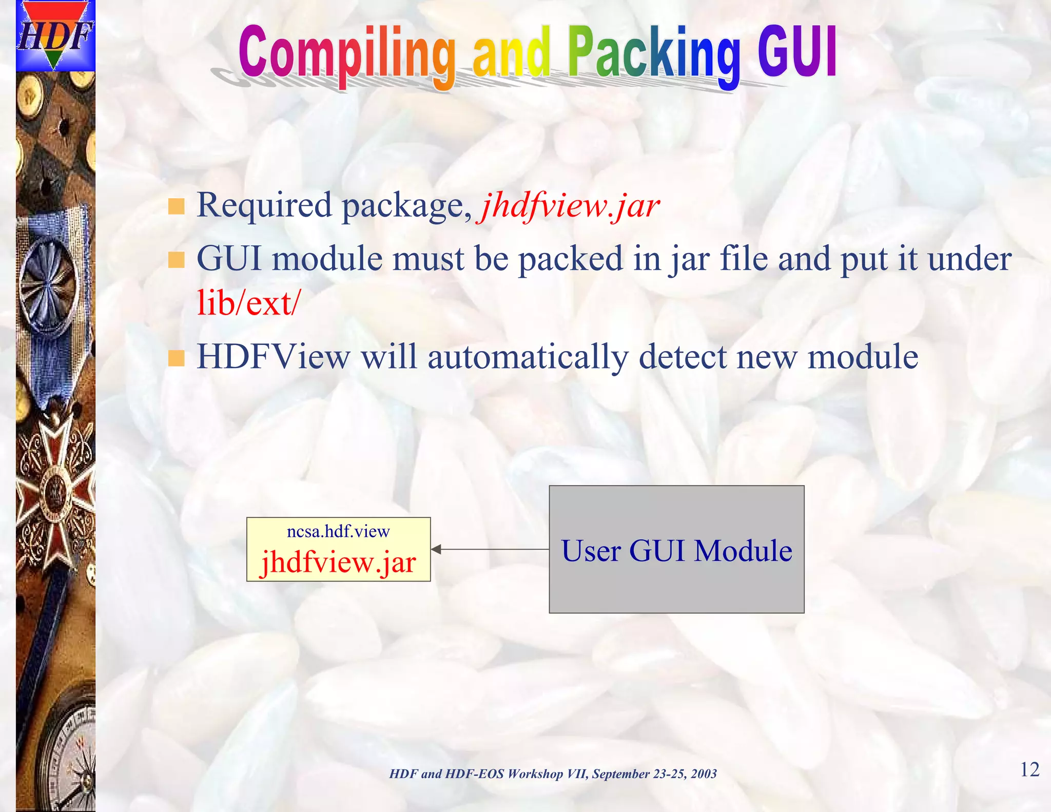 Required package, jhdfview.jar
GUI module must be packed in jar file and put it under
lib/ext/
HDFView will automatically detect new module

ncsa.hdf.view

jhdfview.jar

User GUI Module

HDF and HDF-EOS Workshop VII, September 23-25, 2003

12

 