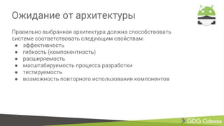 Ожидание от архитектуры
Правильно выбранная архитектура должна способствовать
системе соответствовать следующим свойствам:
● эффективность
● гибкость (компонентность)
● расширяемость
● масштабируемость процесса разработки
● тестируемость
● возможность повторного использования компонентов
 