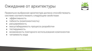 Ожидание от архитектуры
Правильно выбранная архитектура должна способствовать
системе соответствовать следующим свойствам:
● эффективность
● гибкость (компонентность)
● расширяемость
● масштабируемость процесса разработки
● тестируемость
● возможность повторного использования компонентов
● читаемость кода
 