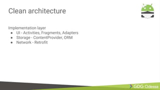Clean architecture
Implementation layer
● UI - Activities, Fragments, Adapters
● Storage - ContentProvider, ORM
● Network - Retrofit
 