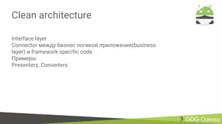 Clean architecture
Interface layer
Connector между бизнес логикой приложения(business
layer) и framework specific code
Примеры
Presenters, Converters
 