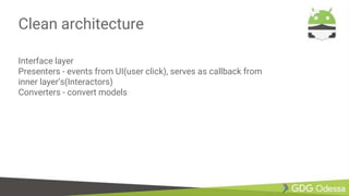 Clean architecture
Interface layer
Presenters - events from UI(user click), serves as callback from
inner layer’s(Interactors)
Converters - convert models
 