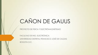 CAÑON DE GAUUS
PROYECTO DE FISICA Y ELECTRÓMAGNETISMO
FACULTAD DE ING. ELECTRÓNICA
UNIVERSIDAD DISTRITAL FRANCISCO JOSÉ DE CALDAS
BOGOTA D.C.
 