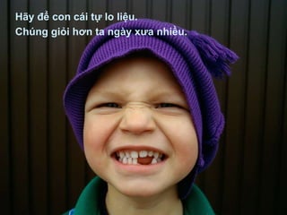 Hãy để con cái tự lo liệu. Chúng giỏi hơn ta ngày xưa nhiều. 