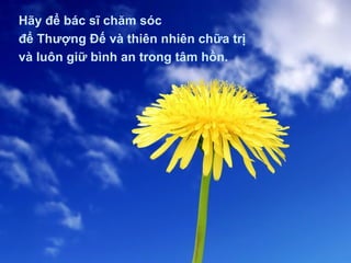Hãy để bác sĩ chăm sóc
để Thượng Đế và thiên nhiên chữa trị
và luôn giữ bình an trong tâm hồn.
 