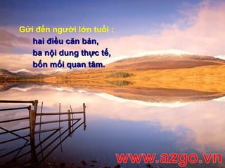 Gửi đến người lớn tuổi :
hai điều căn bản,hai điều căn bản,
ba nội dung thực tế,ba nội dung thực tế,
bốn mối quan tâm.bốn mối quan tâm.
 