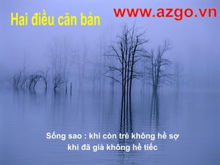 Sống sao : khi còn trẻ không hề sợ
khi đã già không hề tiếc
 