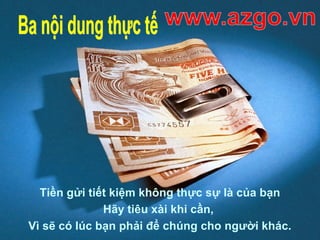 Tiền gửi tiết kiệm không thực sự là của bạn
Hãy tiêu xài khi cần,
Vì sẽ có lúc bạn phải để chúng cho người khác.
 