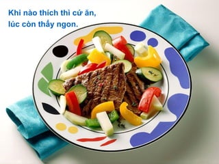 Khi nào thích thì cứ ăn,
lúc còn thấy ngon.
 