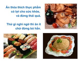 Ăn thỏa thích thực phẩm
có lợi cho sức khỏe,
và đừng thái quá.
Thứ gì nghi ngờ thì ăn ít
chứ đừng bỏ hẳn.
 