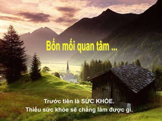 Trước tiên là SỨC KHỎE.
Thiếu sức khỏe sẽ chẳng làm được gì.
 