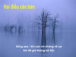Sống sao : khi còn trẻ không hề sợ
khi đã già không hề tiếc
 