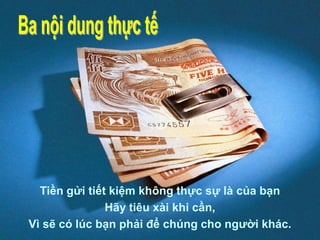 Tiền gửi tiết kiệm không thực sự là của bạn
Hãy tiêu xài khi cần,
Vì sẽ có lúc bạn phải để chúng cho người khác.
 