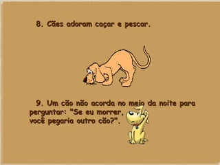    8. Cães adoram caçar e pescar.    9. Um cão não acorda no meio da noite para perguntar: "Se eu morrer, você pegaria outro cão?".   