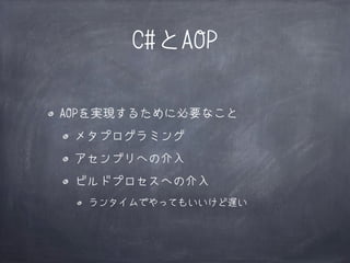 C#とAOP
AOPを実現するために必要なこと
メタプログラミング
アセンブリへの介入
ビルドプロセスへの介入
ランタイムでやってもいいけど遅い

 