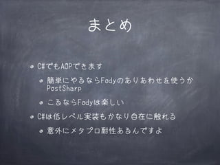 まとめ
C#でもAOPできます
簡単にやるならFodyのありあわせを使うか
PostSharp
こるならFodyは楽しい
C#は低レベル実装もかなり自在に触れる
意外にメタプロ耐性あるんですよ

 