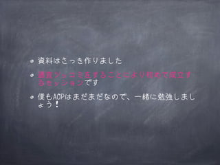 資料はさっき作りました
適宜ツッコミをすることにより初めて成立す
るセッションです
僕もAOPはまだまだなので、一緒に勉強しまし
ょう！

 
