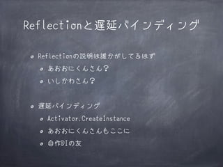 Reflectionと遅延バインディング
Reflectionの説明は誰かがしてるはず
あおおにくんさん？
いしかわさん？

遅延バインディング
Activator.CreateInstance
あおおにくんさんもここに
自作DIの友

 