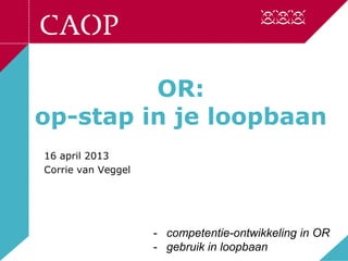 OR:
op-stap in je loopbaan
16 april 2013
Corrie van Veggel
- competentie-ontwikkeling in OR
- gebruik in loopbaan
 