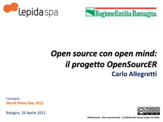 Open source con open mind:
                             il progetto OpenSourcER
                                                         Carlo Allegretti


Convegno
World Plone Day 2012

Bologna, 26 Aprile 2012
                                  Attribuzione - Non commerciale - Condividi allo stesso modo 3.0 Italia
 