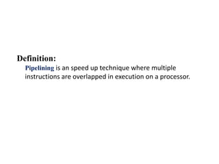 Definition:
Pipelining is an speed up technique where multiple
instructions are overlapped in execution on a processor.
 