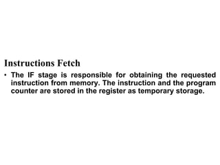 CS211 9
Instructions Fetch
• The IF stage is responsible for obtaining the requested
instruction from memory. The instruction and the program
counter are stored in the register as temporary storage.
 