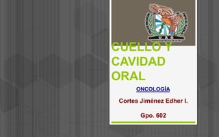 CUELLO Y
CAVIDAD
ORAL
ONCOLOGÍA
Cortes Jiménez Edher I.
Gpo. 602
 